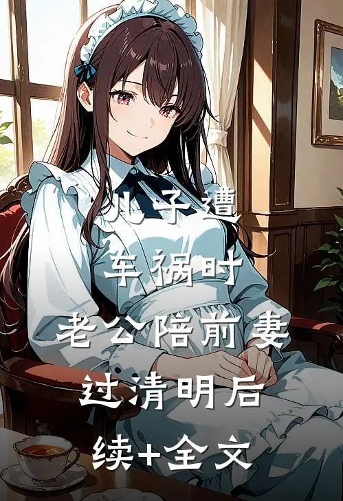 儿子遭车祸时，老公陪前妻过清明后续+全文