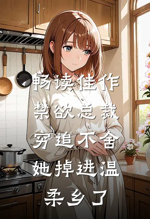 畅读佳作禁欲总裁穷追不舍，她掉进温柔乡了