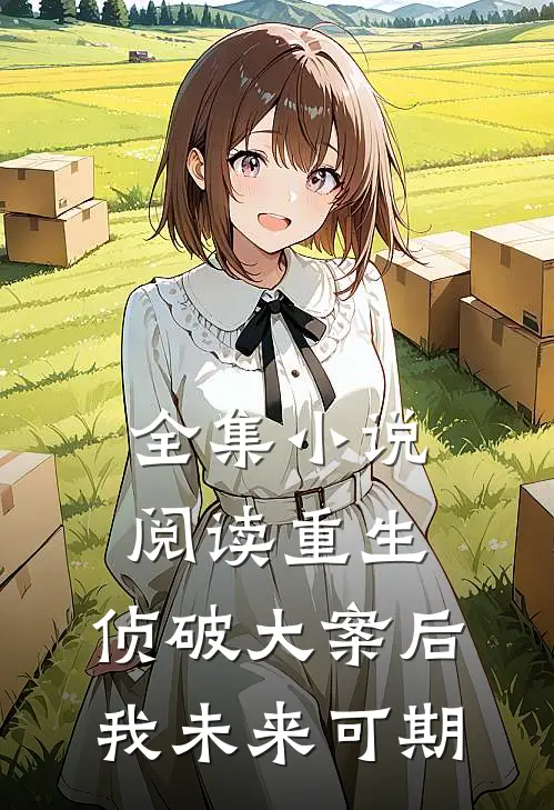 全集小说阅读重生：侦破大案后，我未来可期