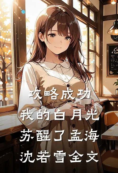 攻略成功，我的白月光苏醒了孟海沈若雪全文