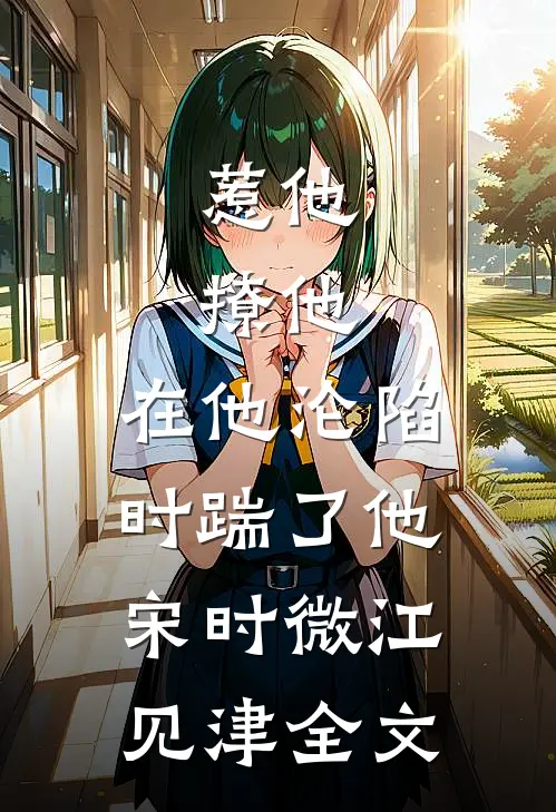 惹他，撩他，在他沦陷时踹了他宋时微江见津全文