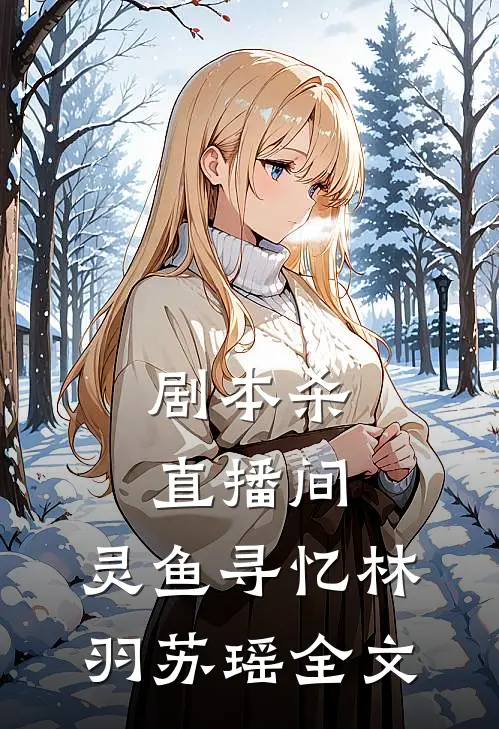 剧本杀直播间：灵鱼寻忆林羽苏瑶全文