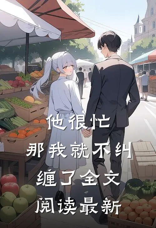 他很忙,那我就不纠缠了全文阅读最新版