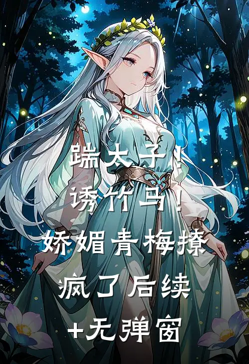 踹太子！诱竹马！娇媚青梅撩疯了后续+无弹窗