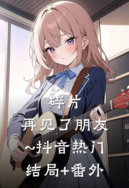 碎片，再见了朋友~抖音热门结局+番外