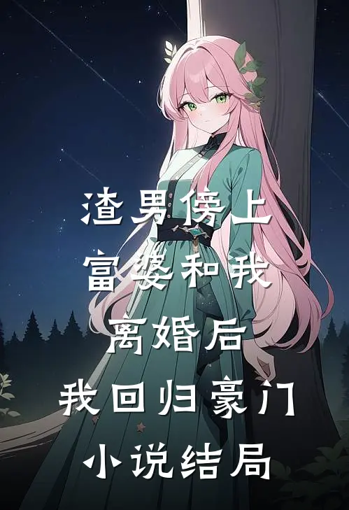 渣男傍上富婆和我离婚后,我回归豪门结局是