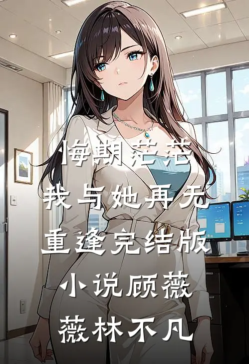 悔期茫茫，我与她再无重逢完结版小说顾薇薇林不凡