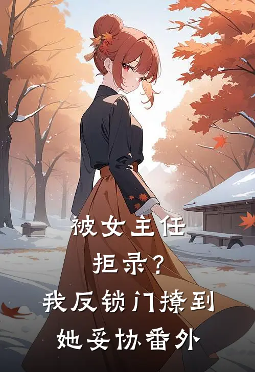 被女主任拒录？我反锁门撩到她妥协番外