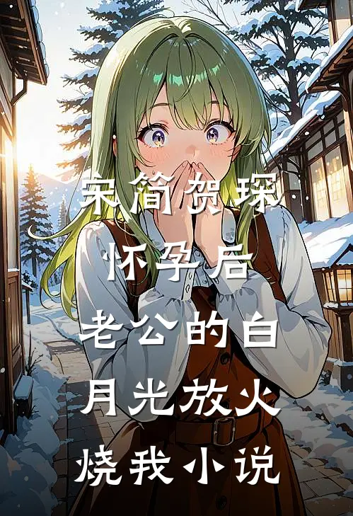 宋简贺琛怀孕后，老公的白月光放火烧我小说