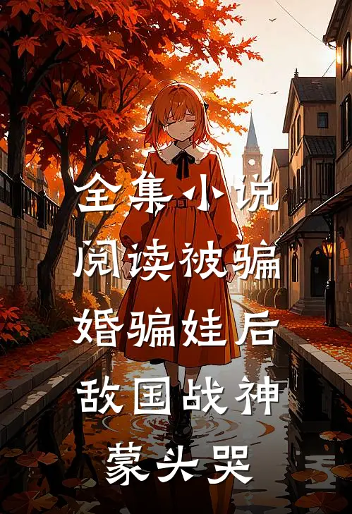 全集小说阅读被骗婚骗娃后，敌国战神蒙头哭