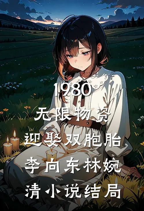 1980，无限物资，迎娶双胞胎李向东林婉清小说结局