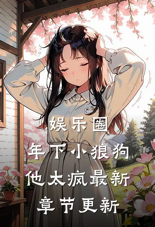 娱乐圈：年下小狼狗他太疯最新章节更新