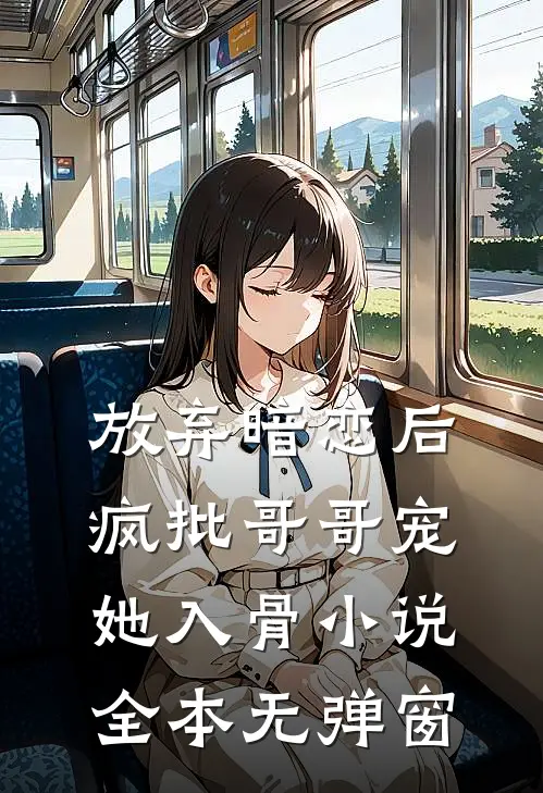 放弃暗恋后，疯批哥哥宠她入骨小说全本无弹窗