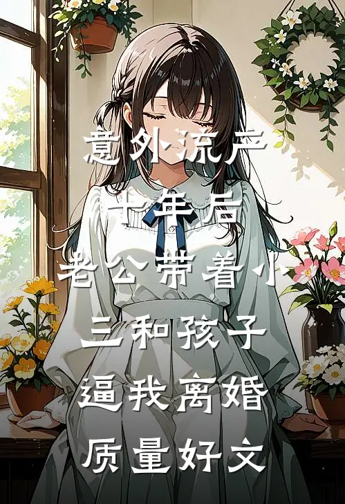意外流产十年后，老公带着小三和孩子逼我离婚质量好文