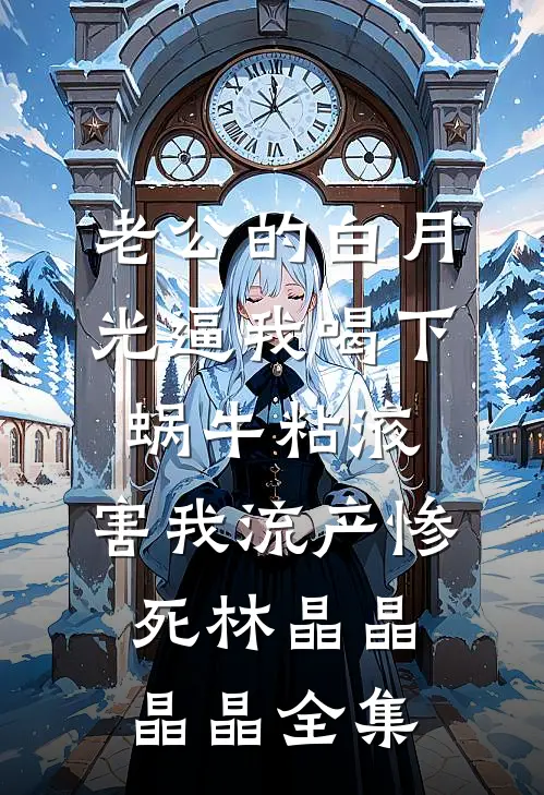 老公的白月光逼我喝下蜗牛粘液，害我流产惨死林晶晶晶晶 全集