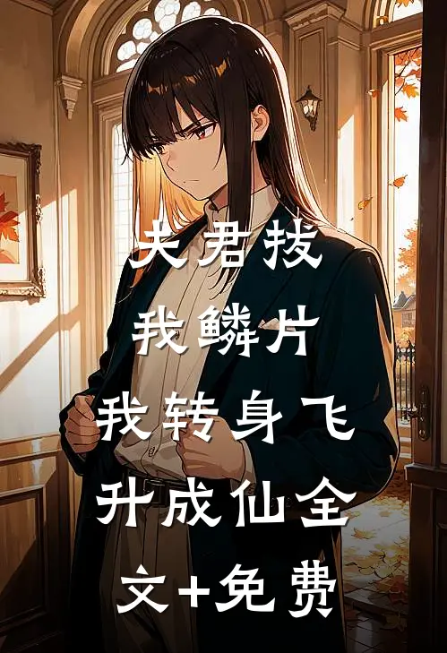 夫君拔我鳞片，我转身飞升成仙全文+免费