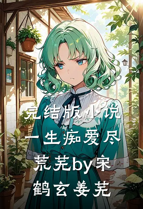 完结版小说一生痴爱尽荒芜by宋鹤玄姜芜