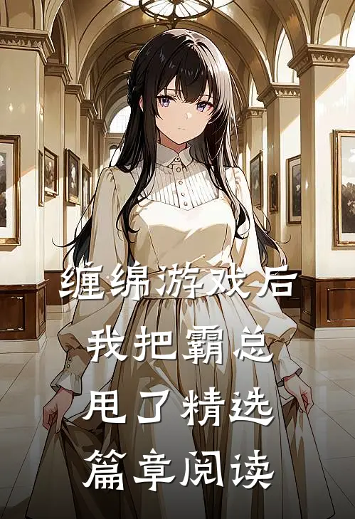 缠绵游戏后，我把霸总甩了精选篇章阅读