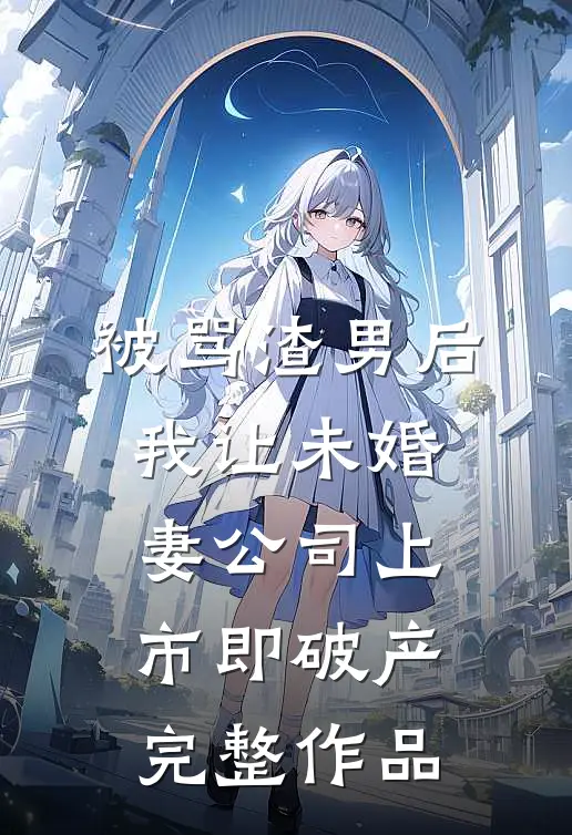 被骂渣男后，我让未婚妻公司上市即破产完整作品