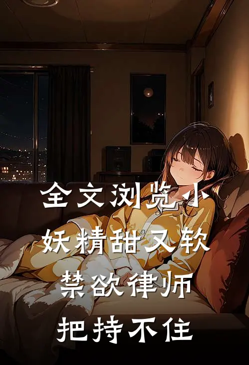 全文浏览小妖精甜又软，禁欲律师把持不住