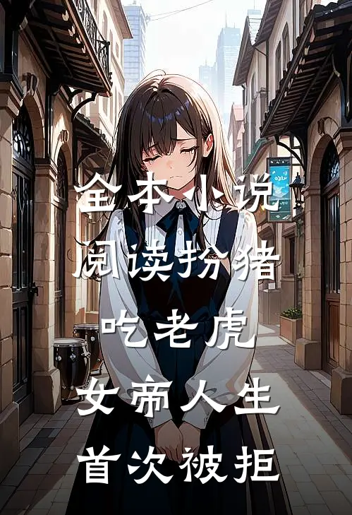 全本小说阅读扮猪吃老虎，女帝人生首次被拒