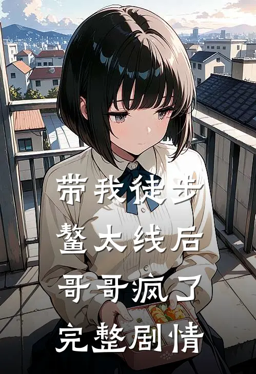 带我徒步鳌太线后，哥哥疯了完整剧情