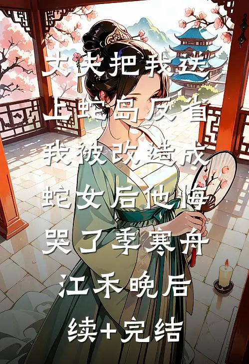 丈夫把我送上蛇岛反省，我被改造成蛇女后他悔哭了季寒舟江禾晚后续+完结