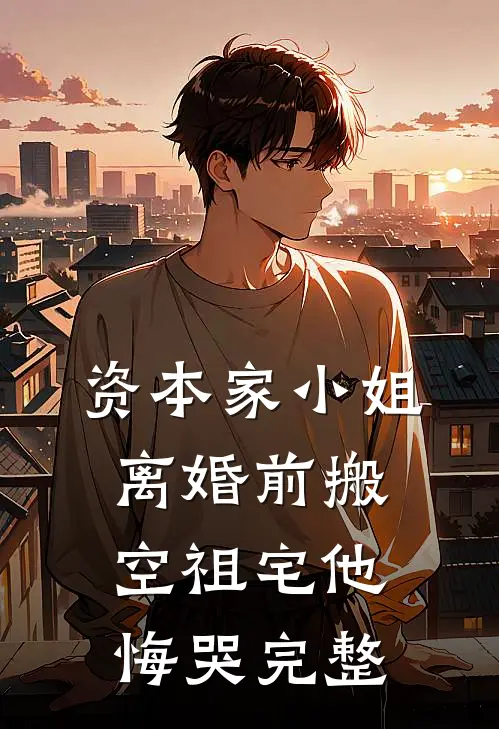 资本家小姐离婚前搬空祖宅他悔哭完整