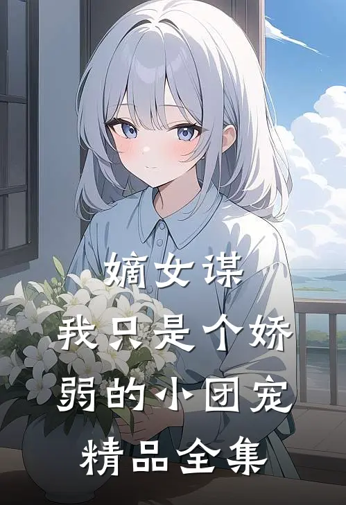 嫡女谋：我只是个娇弱的小团宠精品全集