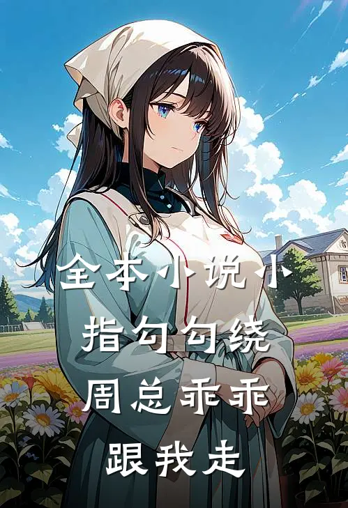 全本小说小指勾勾绕，周总乖乖跟我走