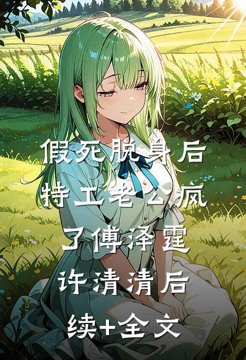 假死脱身后，特工老公疯了傅泽霆许清清后续+全文