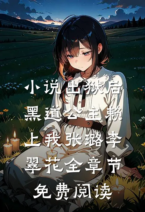 小说出狱后，黑道公主赖上我张璐李翠花全章节免费阅读