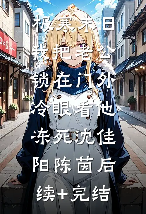 极寒末日：我把老公锁在门外，冷眼看他冻死沈佳阳陈茵后续+完结