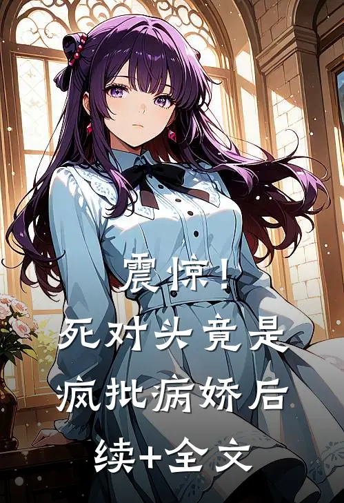 震惊！死对头竟是疯批病娇后续+全文