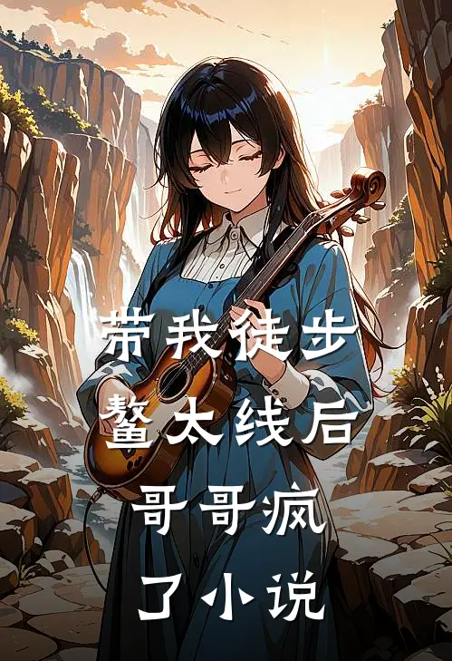 带我徒步鳌太线后,哥哥疯了全文