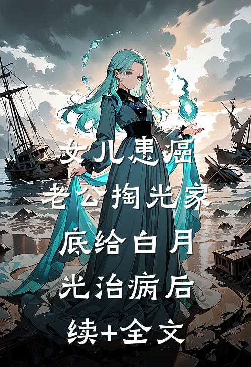 女儿患癌，老公掏光家底给白月光治病后续+全文