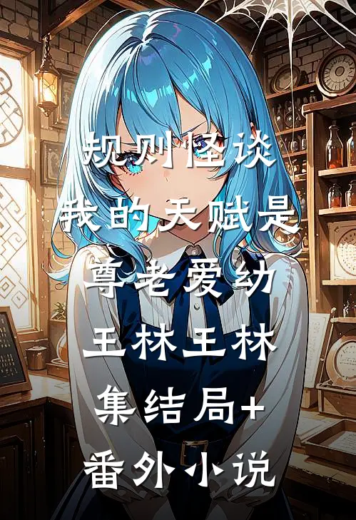规则怪谈：我的天赋是尊老爱幼王林王林集结局+番外小说