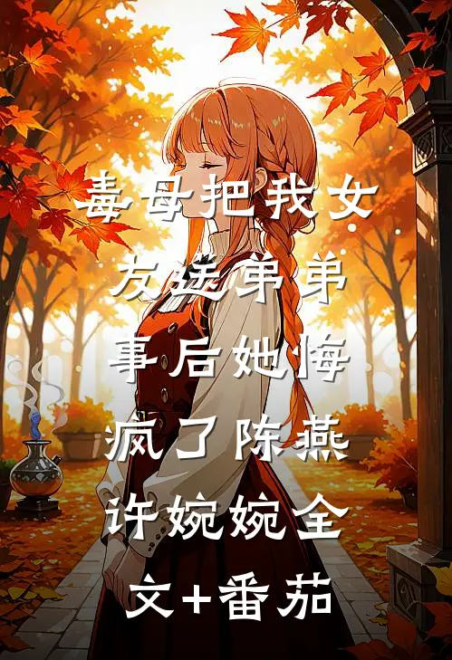 毒母把我女友送弟弟，事后她悔疯了陈燕许婉婉全文+番茄