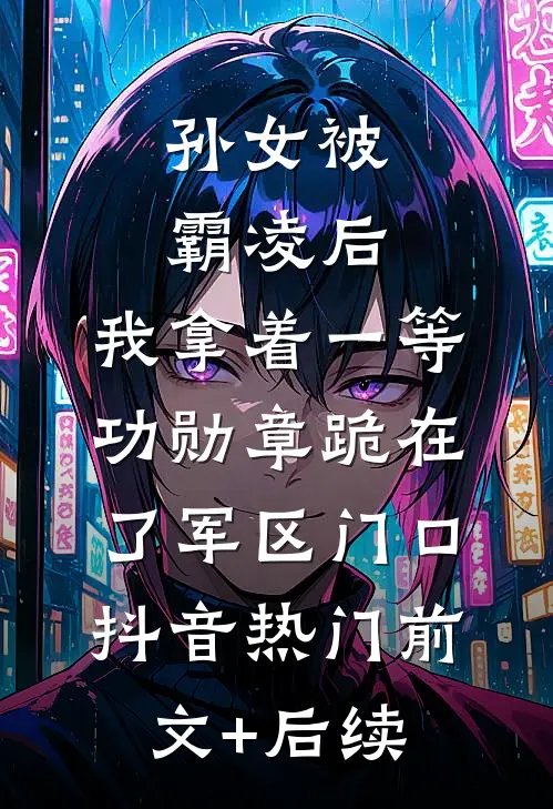 孙女被霸凌后，我拿着一等功勋章跪在了军区门口抖音热门前文+后续