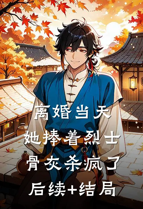 离婚当天，她捧着烈士骨灰杀疯了后续+结局