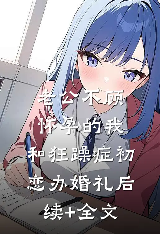 老公不顾怀孕的我，和狂躁症初恋办婚礼后续+全文
