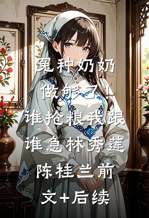 冤种奶奶做够了！谁抢粮我跟谁急林秀莲陈桂兰前文+后续
