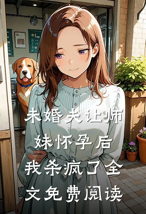 未婚夫让师妹怀孕后，我杀疯了全文免费阅读