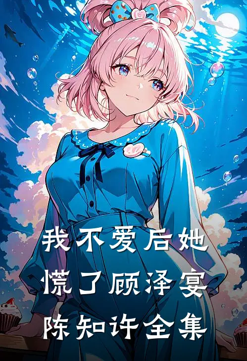 我不爱后她慌了顾泽宴陈知许 全集