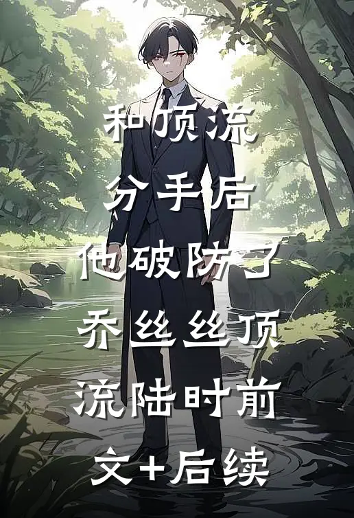 和顶流分手后，他破防了乔丝丝顶流陆时前文+后续