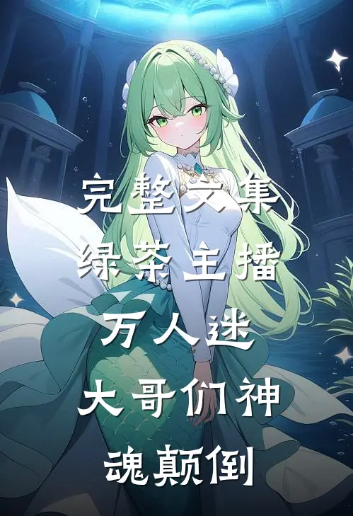 完整文集绿茶主播万人迷，大哥们神魂颠倒