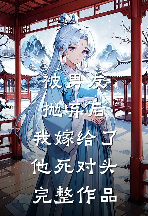 被男友抛弃后，我嫁给了他死对头完整作品