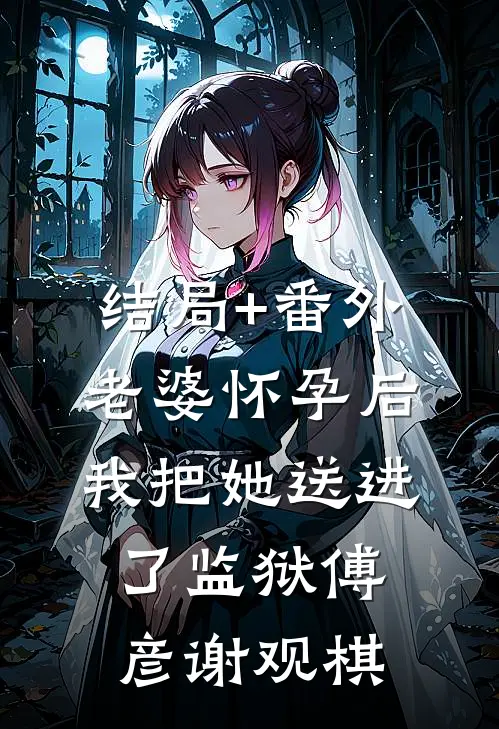 结局+番外老婆怀孕后，我把她送进了监狱傅彦谢观棋