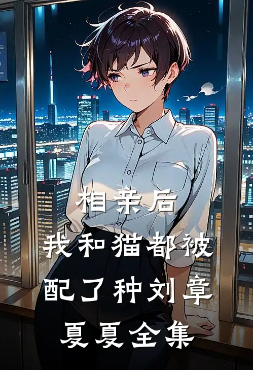 相亲后，我和猫都被配了种刘章夏夏 全集