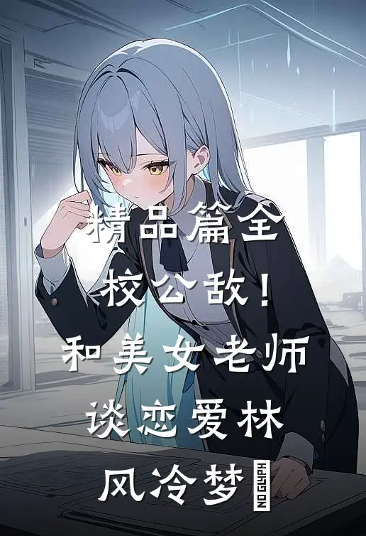 精品篇全校公敌！和美女老师谈恋爱林风冷梦娢